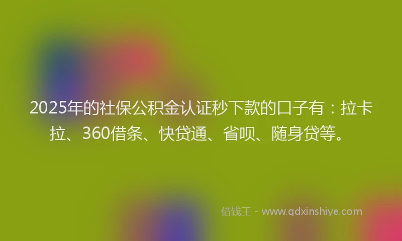 2025年的社保公积金认证秒下款的口子有：拉卡拉、360借条、快贷通、省呗、随身贷等。