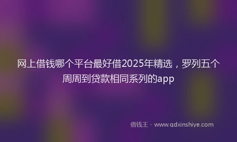 网上借钱哪个平台最好借2025年精选，罗列五个周周到贷款相同系列的app