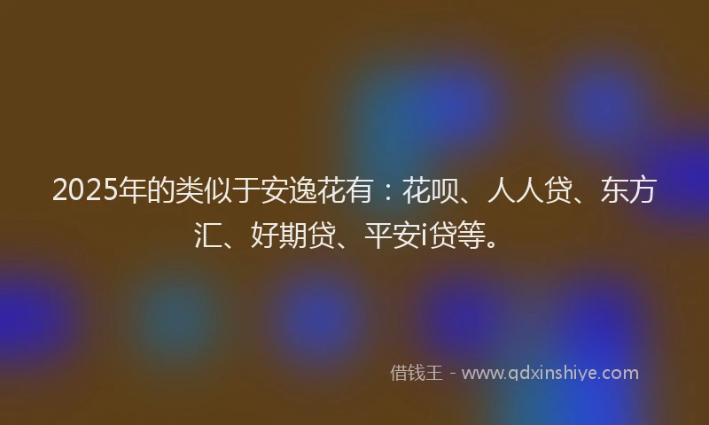 2025年的类似于安逸花有：花呗、人人贷、东方汇、好期贷、平安i贷等。