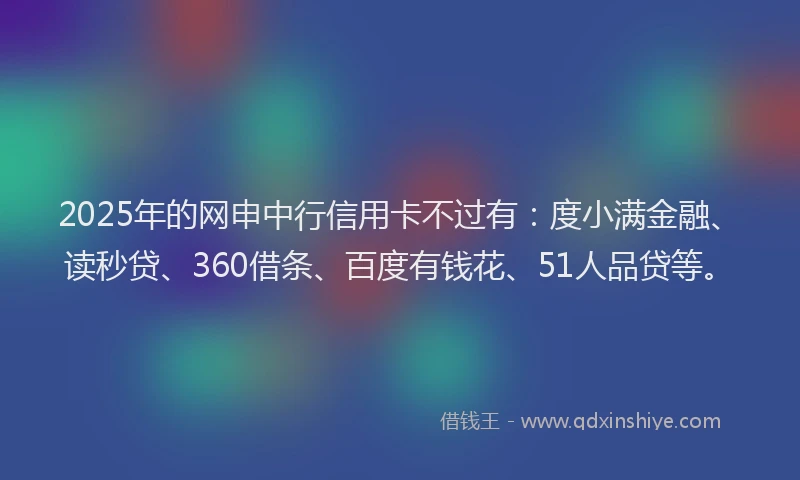 2025年的网申中行信用卡不过有：度小满金融、读秒贷、360借条、百度有钱花、51人品贷等。