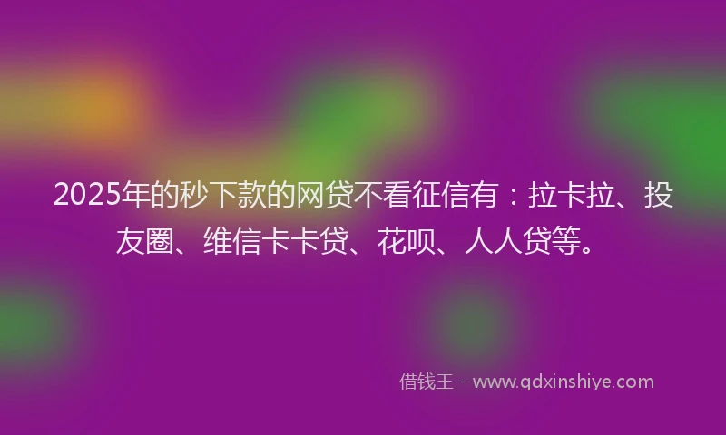 2025年的秒下款的网贷不看征信有：拉卡拉、投友圈、维信卡卡贷、花呗、人人贷等。