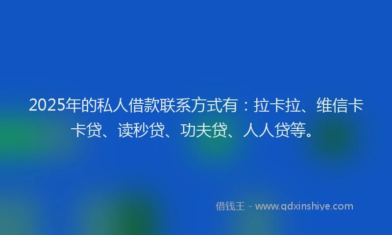 2025年的私人借款联系方式有：拉卡拉、维信卡卡贷、读秒贷、功夫贷、人人贷等。