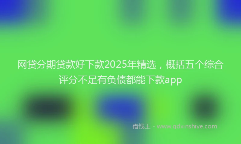 网贷分期贷款好下款2025年精选，概括五个综合评分不足有负债都能下款app