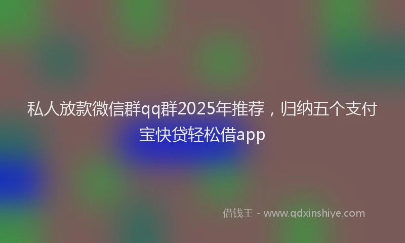 私人放款微信群qq群2025年推荐，归纳五个支付宝快贷轻松借app