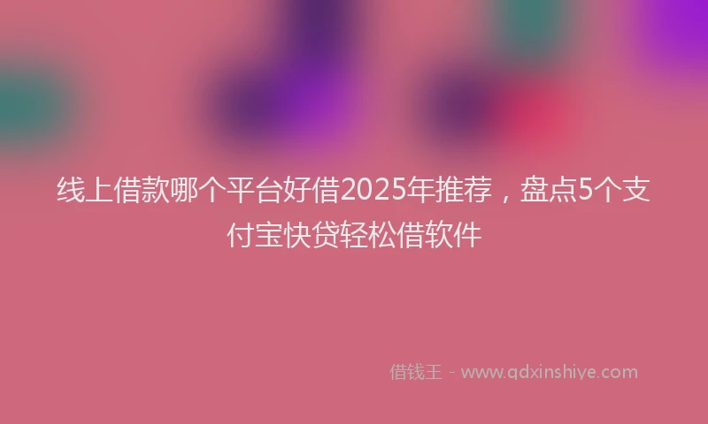 线上借款哪个平台好借2025年推荐，盘点5个支付宝快贷轻松借软件