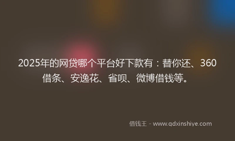 2025年的网贷哪个平台好下款有：替你还、360借条、安逸花、省呗、微博借钱等。