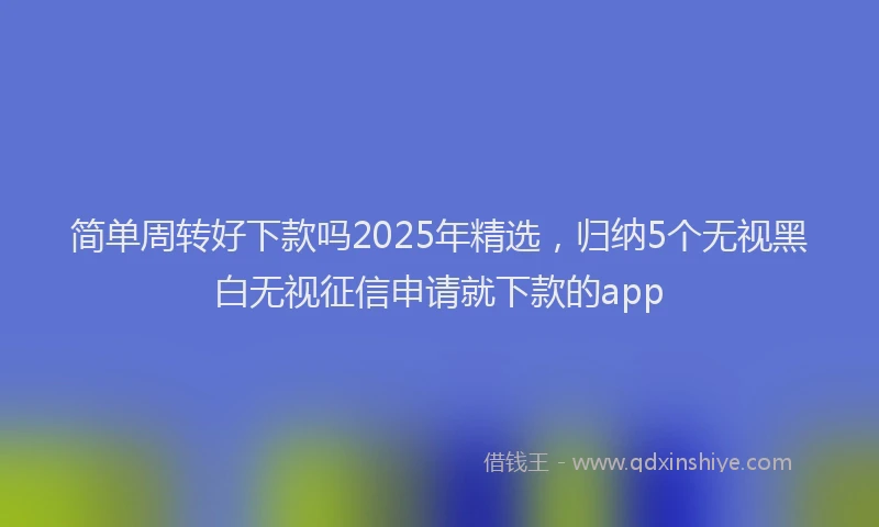 简单周转好下款吗2025年精选，归纳5个无视黑白无视征信申请就下款的app