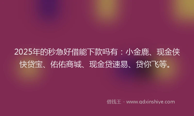 2025年的秒急好借能下款吗有：小金鹿、现金侠快贷宝、佑佑商城、现金贷速易、贷你飞等。