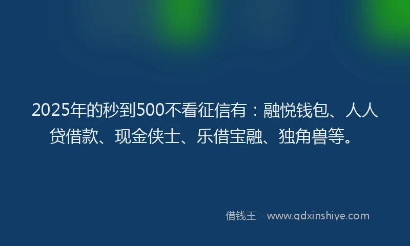 2025年的秒到500不看征信有：融悦钱包、人人贷借款、现金侠士、乐借宝融、独角兽等。