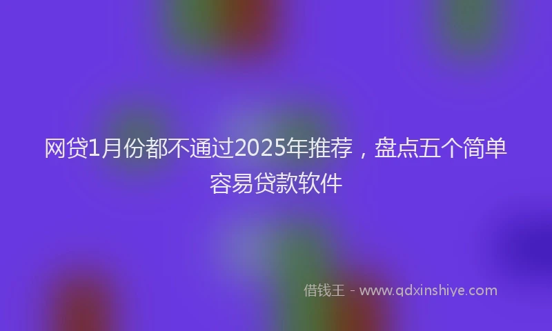 网贷1月份都不通过2025年推荐，盘点五个简单容易贷款软件