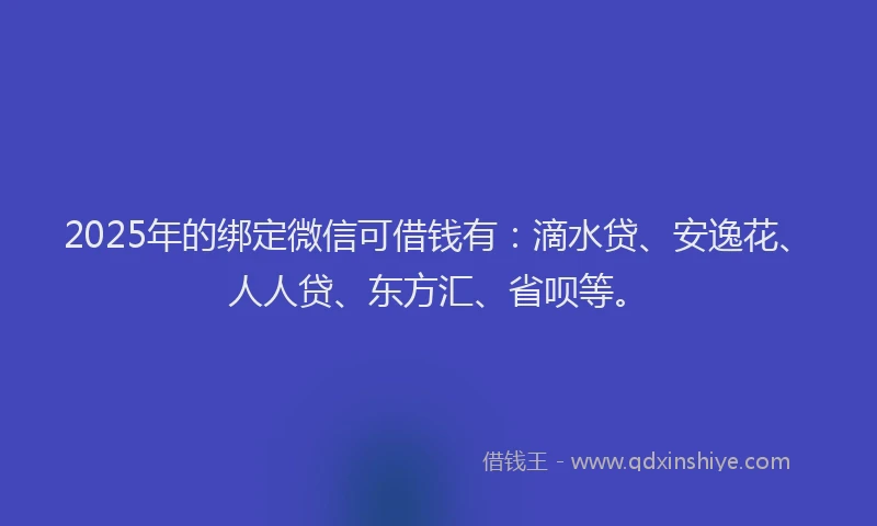 2025年的绑定微信可借钱有：滴水贷、安逸花、人人贷、东方汇、省呗等。