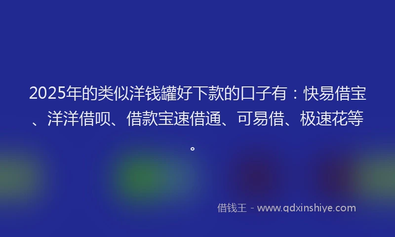 2025年的类似洋钱罐好下款的口子有：快易借宝、洋洋借呗、借款宝速借通、可易借、极速花等。