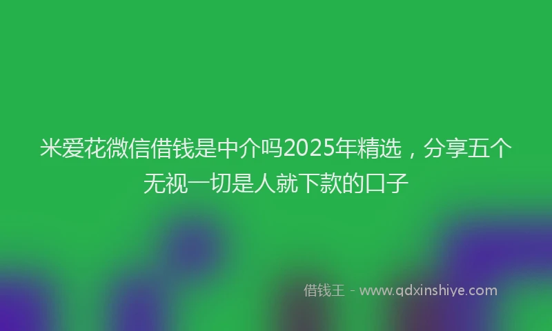 米爱花微信借钱是中介吗2025年精选，分享五个无视一切是人就下款的口子