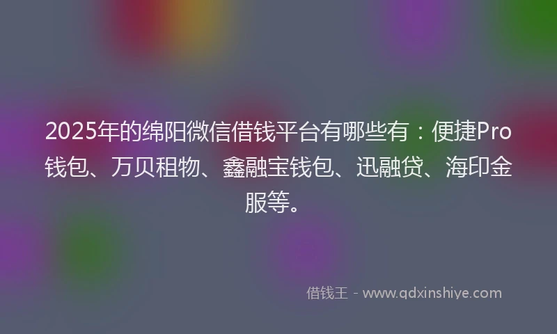 2025年的绵阳微信借钱平台有哪些有：便捷Pro钱包、万贝租物、鑫融宝钱包、迅融贷、海印金服等。
