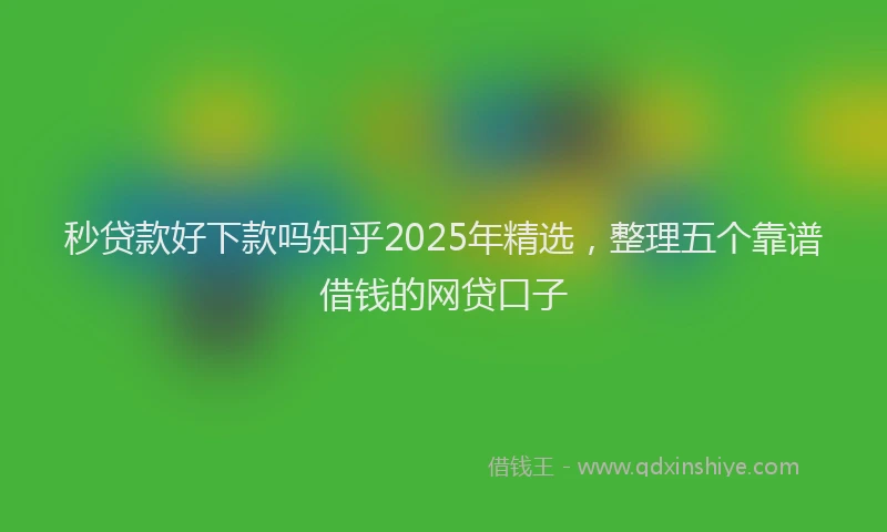 秒贷款好下款吗知乎2025年精选，整理五个靠谱借钱的网贷口子