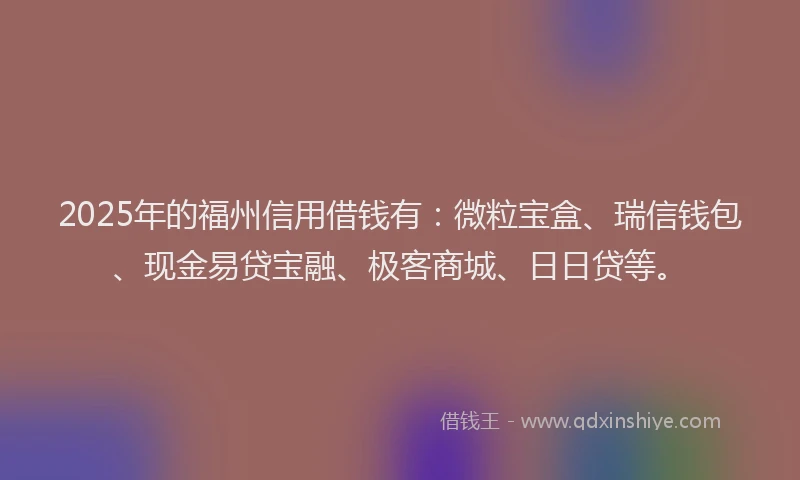 2025年的福州信用借钱有：微粒宝盒、瑞信钱包、现金易贷宝融、极客商城、日日贷等。