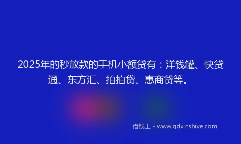 2025年的秒放款的手机小额贷有：洋钱罐、快贷通、东方汇、拍拍贷、惠商贷等。