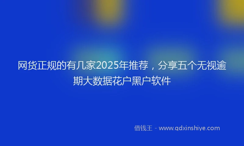 网货正规的有几家2025年推荐，分享五个无视逾期大数据花户黑户软件