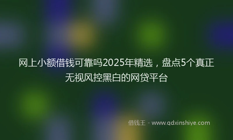 网上小额借钱可靠吗2025年精选，盘点5个真正无视风控黑白的网贷平台