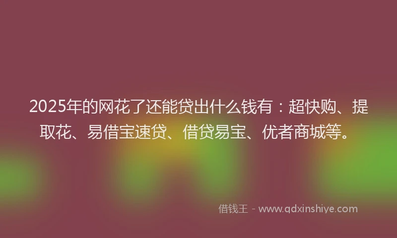 2025年的网花了还能贷出什么钱有：超快购、提取花、易借宝速贷、借贷易宝、优者商城等。