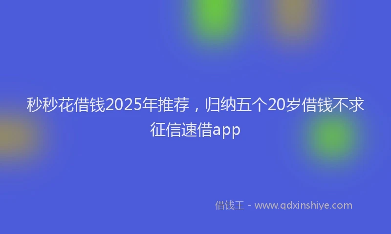 秒秒花借钱2025年推荐，归纳五个20岁借钱不求征信速借app