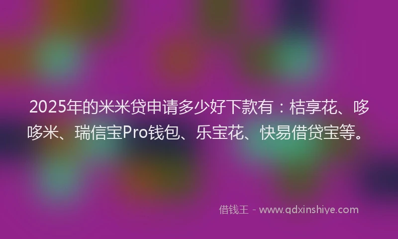 2025年的米米贷申请多少好下款有：桔享花、哆哆米、瑞信宝Pro钱包、乐宝花、快易借贷宝等。
