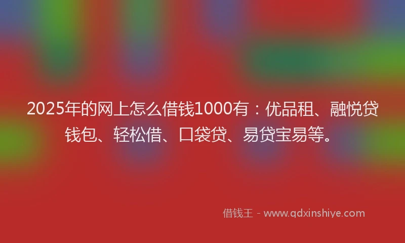 2025年的网上怎么借钱1000有：优品租、融悦贷钱包、轻松借、口袋贷、易贷宝易等。