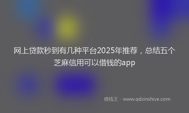 网上贷款秒到有几种平台2025年推荐，总结五个芝麻信用可以借钱的app