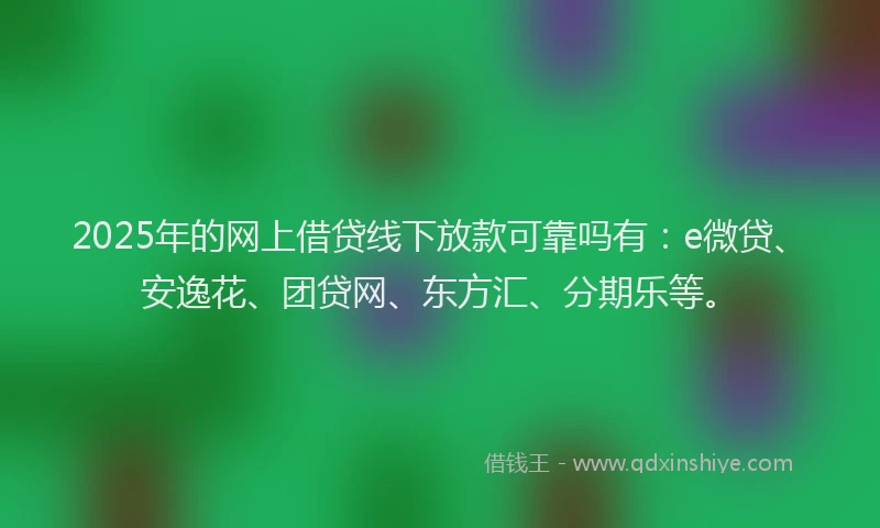 2025年的网上借贷线下放款可靠吗有：e微贷、安逸花、团贷网、东方汇、分期乐等。