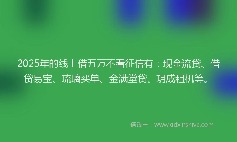 2025年的线上借五万不看征信有：现金流贷、借贷易宝、琉璃买单、金满堂贷、玥成租机等。