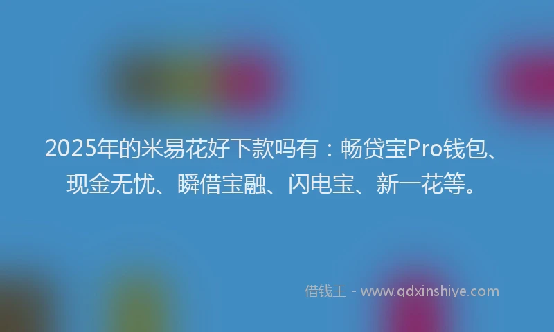 2025年的米易花好下款吗有：畅贷宝Pro钱包、现金无忧、瞬借宝融、闪电宝、新一花等。