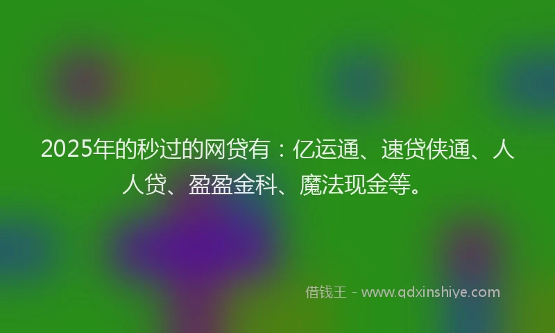 2025年的秒过的网贷有：亿运通、速贷侠通、人人贷、盈盈金科、魔法现金等。