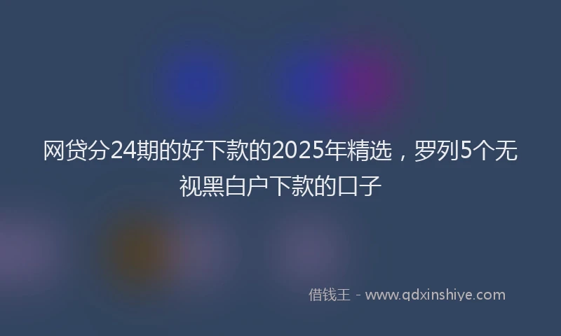 网贷分24期的好下款的2025年精选，罗列5个无视黑白户下款的口子