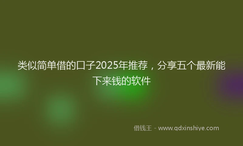 类似简单借的口子2025年推荐，分享五个最新能下来钱的软件