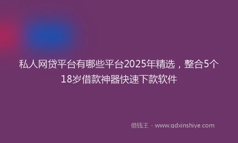 私人网贷平台有哪些平台2025年精选，整合5个18岁借款神器快速下款软件