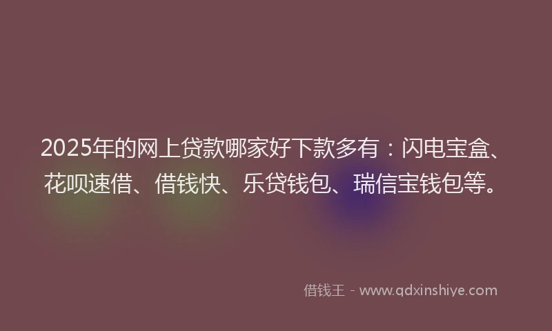 2025年的网上贷款哪家好下款多有：闪电宝盒、花呗速借、借钱快、乐贷钱包、瑞信宝钱包等。