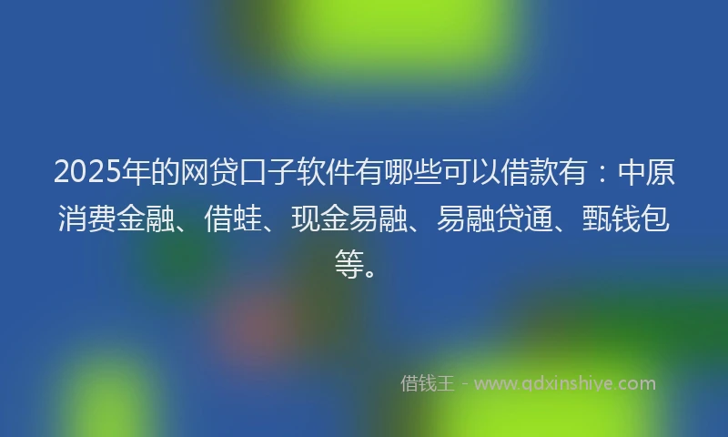 2025年的网贷口子软件有哪些可以借款有：中原消费金融、借蛙、现金易融、易融贷通、甄钱包等。