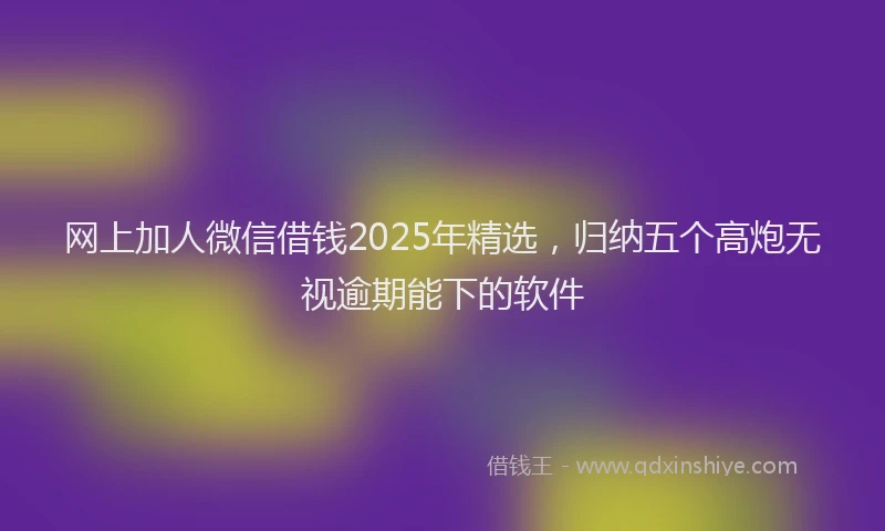 网上加人微信借钱2025年精选，归纳五个高炮无视逾期能下的软件