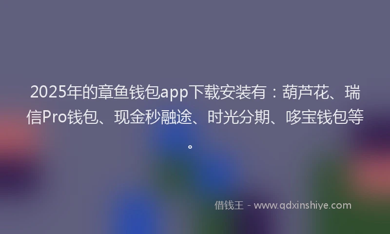 2025年的章鱼钱包app下载安装有：葫芦花、瑞信Pro钱包、现金秒融途、时光分期、哆宝钱包等。