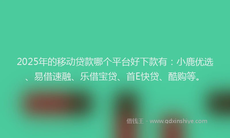 2025年的移动贷款哪个平台好下款有：小鹿优选、易借速融、乐借宝贷、首E快贷、酷购等。