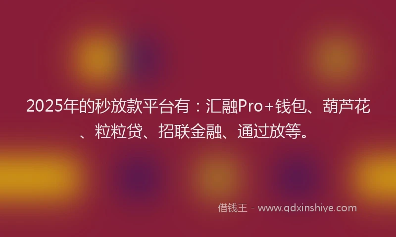 2025年的秒放款平台有：汇融Pro+钱包、葫芦花、粒粒贷、招联金融、通过放等。