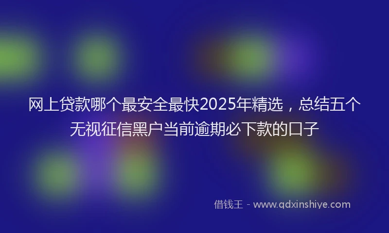 网上贷款哪个最安全最快2025年精选，总结五个无视征信黑户当前逾期必下款的口子