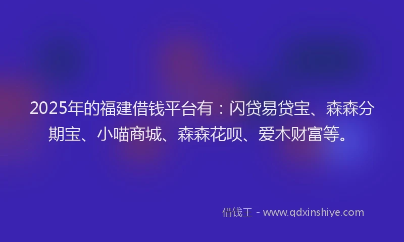 2025年的福建借钱平台有：闪贷易贷宝、森森分期宝、小喵商城、森森花呗、爱木财富等。