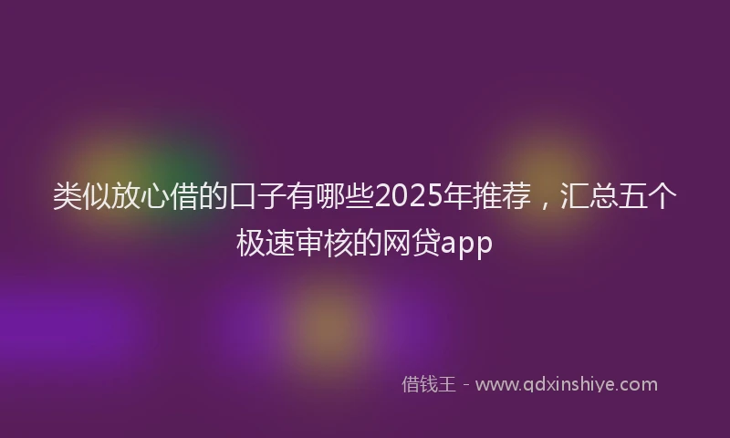 类似放心借的口子有哪些2025年推荐，汇总五个极速审核的网贷app