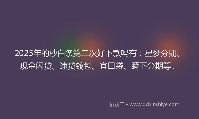 2025年的秒白条第二次好下款吗有：星梦分期、现金闪贷、速贷钱包、宜口袋、瞬下分期等。
