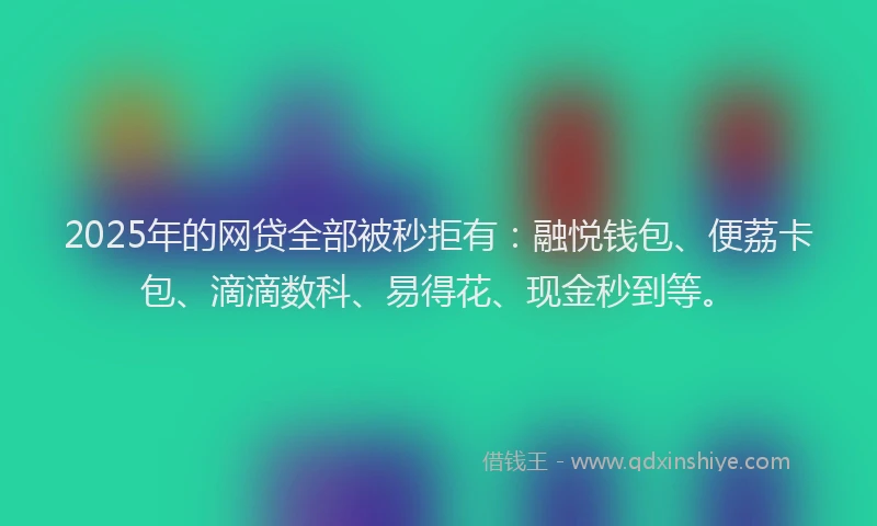 2025年的网贷全部被秒拒有：融悦钱包、便荔卡包、滴滴数科、易得花、现金秒到等。