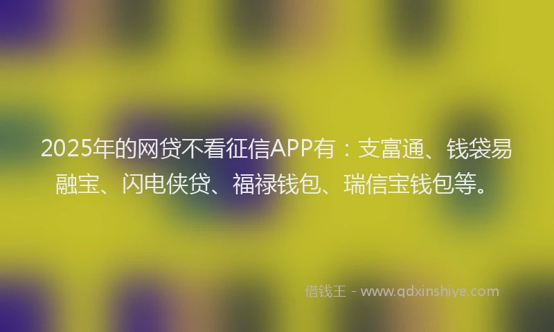 2025年的网贷不看征信APP有：支富通、钱袋易融宝、闪电侠贷、福禄钱包、瑞信宝钱包等。