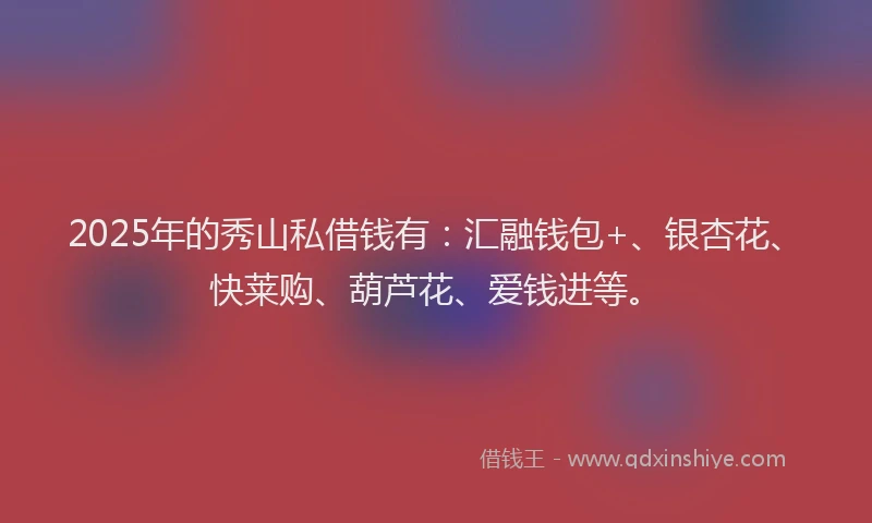2025年的秀山私借钱有：汇融钱包+、银杏花、快莱购、葫芦花、爱钱进等。