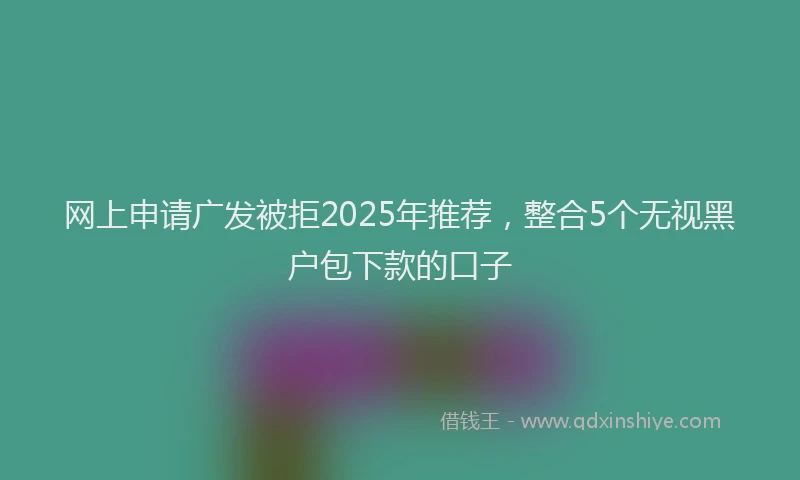 网上申请广发被拒2025年推荐，整合5个无视黑户包下款的口子