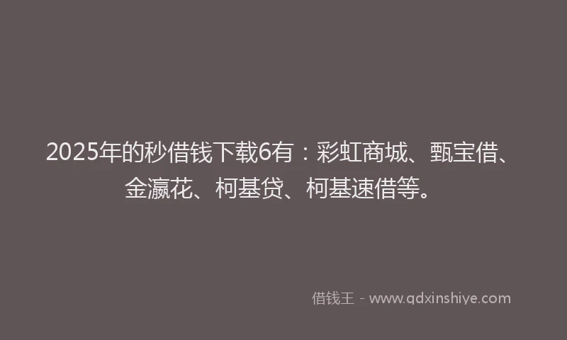 2025年的秒借钱下载6有：彩虹商城、甄宝借、金瀛花、柯基贷、柯基速借等。